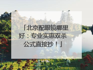 北京配眼镜哪里好：专业实惠双杀公式直接抄！