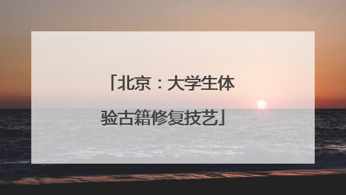 北京：大学生体验古籍修复技艺