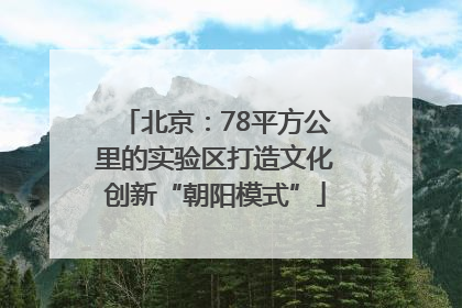 北京：78平方公里的实验区打造文化创新“朝阳模式”