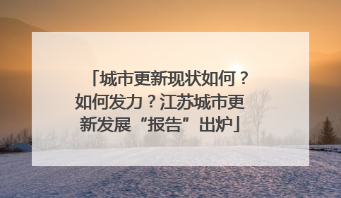 城市更新现状如何？如何发力？江苏城市更新发展“报告”出炉