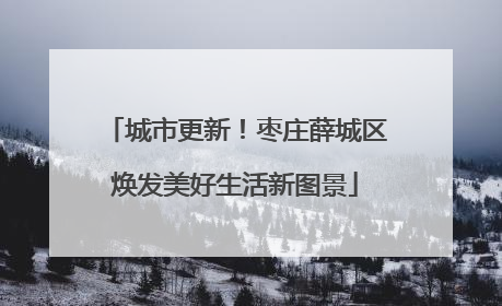 城市更新！枣庄薛城区焕发美好生活新图景