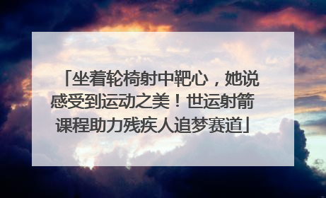 坐着轮椅射中靶心，她说感受到运动之美！世运射箭课程助力残疾人追梦赛道