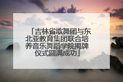吉林省歌舞团与东北亚教育集团联合培养音乐舞蹈学院揭牌仪式圆满成功