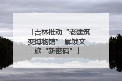 吉林推动“老建筑变博物馆” 解锁文旅“新密码”