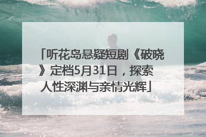 听花岛悬疑短剧《破晓》定档5月31日，探索人性深渊与亲情光辉