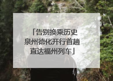 告别换乘历史 泉州德化开行首趟直达福州列车