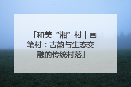 和美“湘”村｜画笔村：古韵与生态交融的传统村落
