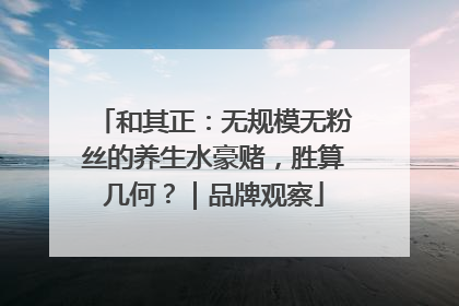 和其正：无规模无粉丝的养生水豪赌，胜算几何？｜品牌观察