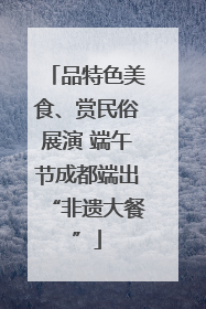 品特色美食、赏民俗展演 端午节成都端出“非遗大餐”