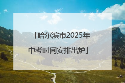 哈尔滨市2025年中考时间安排出炉