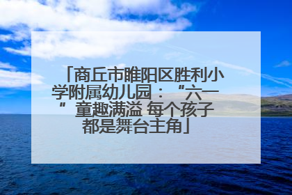 商丘市睢阳区胜利小学附属幼儿园：“六一”童趣满溢 每个孩子都是舞台主角