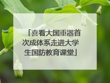 喜看大国重器首次成体系走进大学生国防教育课堂