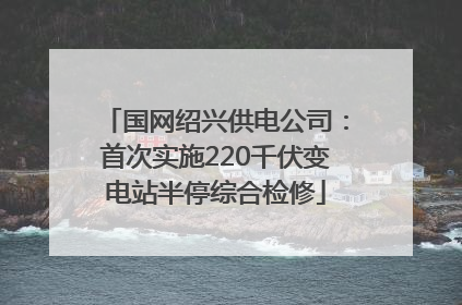 国网绍兴供电公司：首次实施220千伏变电站半停综合检修