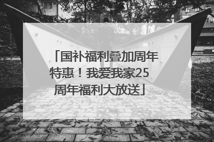 国补福利叠加周年特惠！我爱我家25周年福利大放送