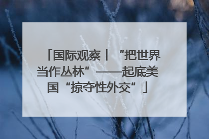 国际观察丨“把世界当作丛林”——起底美国“掠夺性外交”
