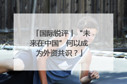 国际锐评丨“未来在中国”何以成为外资共识？