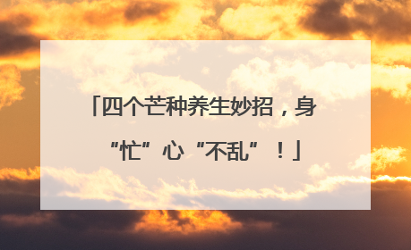 四个芒种养生妙招，身“忙”心“不乱”！