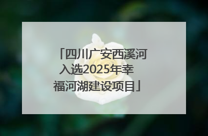 四川广安西溪河入选2025年幸福河湖建设项目