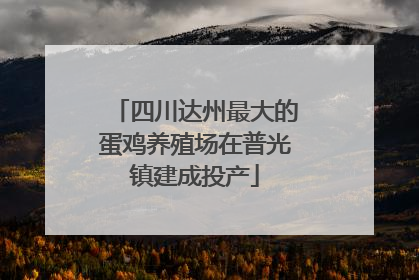 四川达州最大的蛋鸡养殖场在普光镇建成投产