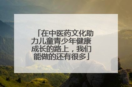 在中医药文化助力儿童青少年健康成长的路上，我们能做的还有很多