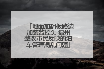 地面加翻板路边加装监控头 福州整改市民反映的泊车管理混乱问题