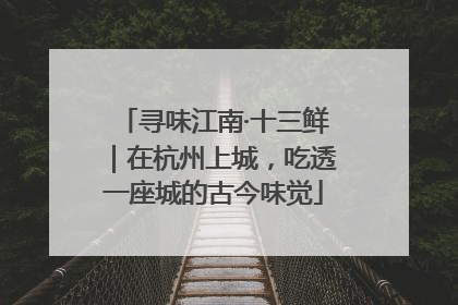寻味江南·十三鲜｜在杭州上城，吃透一座城的古今味觉