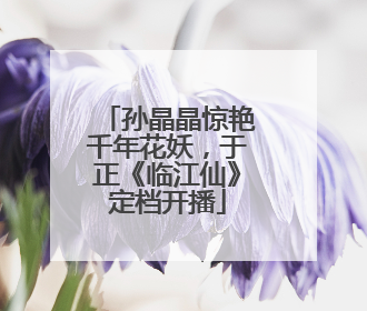 孙晶晶惊艳千年花妖，于正《临江仙》定档开播