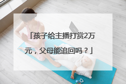 孩子给主播打赏2万元，父母能追回吗？