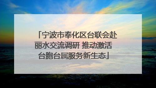 宁波市奉化区台联会赴丽水交流调研 推动激活台胞台属服务新生态