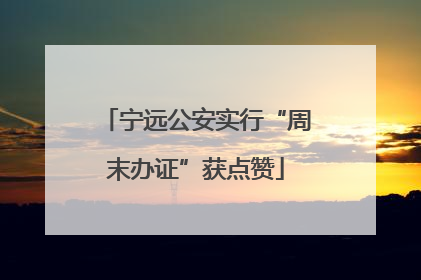宁远公安实行“周末办证”获点赞