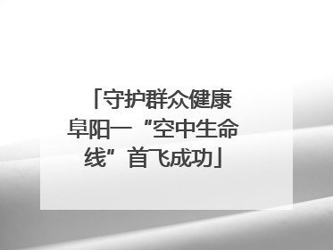 守护群众健康 阜阳一“空中生命线”首飞成功