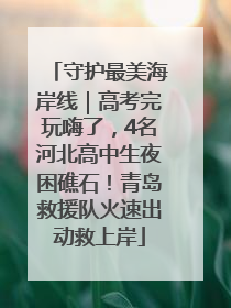 守护最美海岸线｜高考完玩嗨了，4名河北高中生夜困礁石！青岛救援队火速出动救上岸