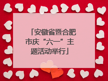 安徽省暨合肥市庆“六一”主题活动举行