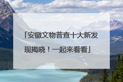 安徽文物普查十大新发现揭晓！一起来看看