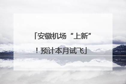 安徽机场“上新”！预计本月试飞