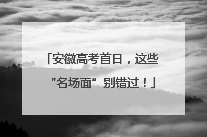 安徽高考首日，这些“名场面”别错过！