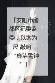 安阳市殷都区纪委监委：以案为尺 敲响 “廉洁警钟”