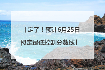 定了！预计6月25日拟定最低控制分数线