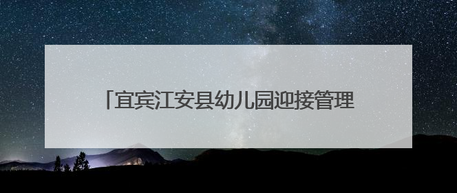 宜宾江安县幼儿园迎接管理常规督查与综合督导评估