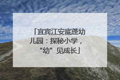 宜宾江安底蓬幼儿园：探秘小学，“幼”见成长