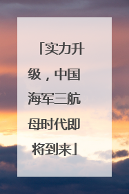 实力升级，中国海军三航母时代即将到来