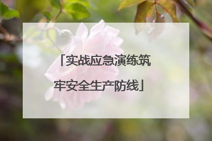 实战应急演练筑牢安全生产防线