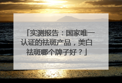 实测报告：国家唯一认证的祛斑产品，美白祛斑哪个牌子好？