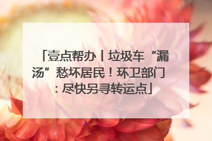 壹点帮办丨垃圾车“漏汤”愁坏居民！环卫部门：尽快另寻转运点