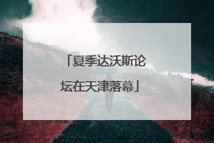 夏季达沃斯论坛在天津落幕