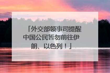 外交部领事司提醒中国公民暂勿前往伊朗、以色列！