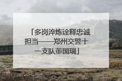 多岗淬炼诠释忠诚担当——郑州交警十一支队董国瑞