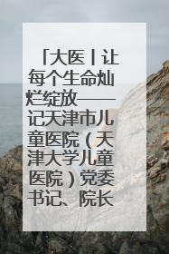大医丨让每个生命灿烂绽放——记天津市儿童医院（天津大学儿童医院）党委书记、院长刘薇
