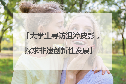 大学生寻访沮漳皮影，探求非遗创新性发展