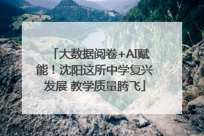 大数据阅卷+AI赋能！沈阳这所中学复兴发展 教学质量腾飞